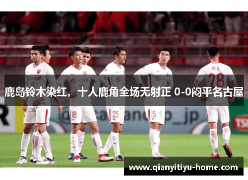 鹿岛铃木染红，十人鹿角全场无射正 0-0闷平名古屋