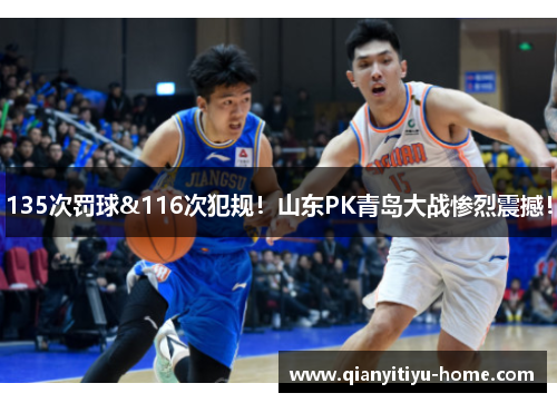 135次罚球&116次犯规！山东PK青岛大战惨烈震撼！