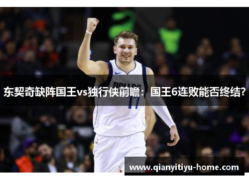 东契奇缺阵国王vs独行侠前瞻：国王6连败能否终结？