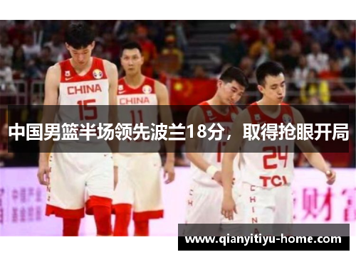 中国男篮半场领先波兰18分,取得抢眼开局 中国男篮半场领先波兰18分,取得抢眼开局