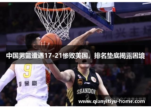 中国男篮遭遇17-21惨败美国,排名垫底揭露困境 中国男篮遭遇17-21惨败美国,排名垫底揭露困境