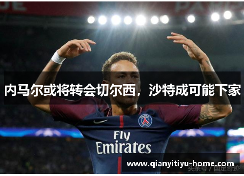 内马尔或将转会切尔西,沙特成可能下家 内马尔或将转会切尔西,沙特成可能下家