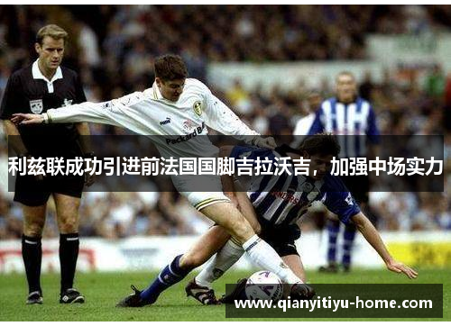 利兹联成功引进前法国国脚吉拉沃吉，加强中场实力