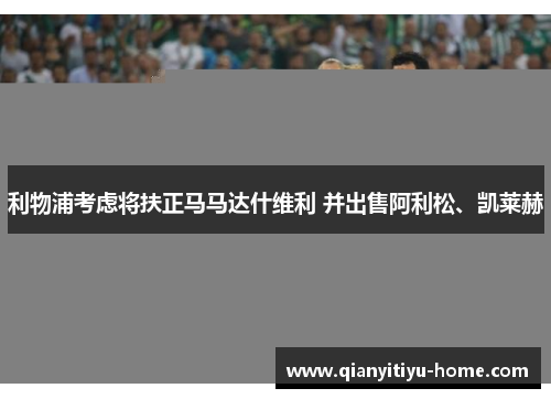 利物浦考虑将扶正马马达什维利 并出售阿利松、凯莱赫