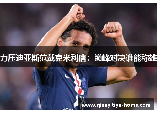 力压迪亚斯范戴克米利唐:巅峰对决谁能称雄 力压迪亚斯范戴克米利唐:巅峰对决谁能称雄