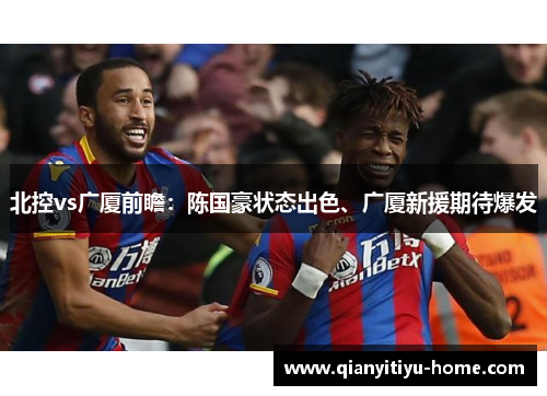 北控vs广厦前瞻:陈国豪状态出色、广厦新援期待爆发 北控vs广厦前瞻:陈国豪状态出色、广厦新援期待爆发