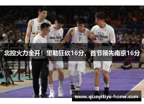 北控火力全开!里勒狂砍16分,首节领先南京16分 北控火力全开!里勒狂砍16分,首节领先南京16分