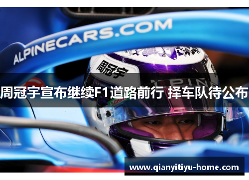 周冠宇宣布继续F1道路前行 择车队待公布 周冠宇宣布继续F1道路前行 择车队待公布
