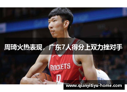 周琦火热表现，广东7人得分上双力挫对手
