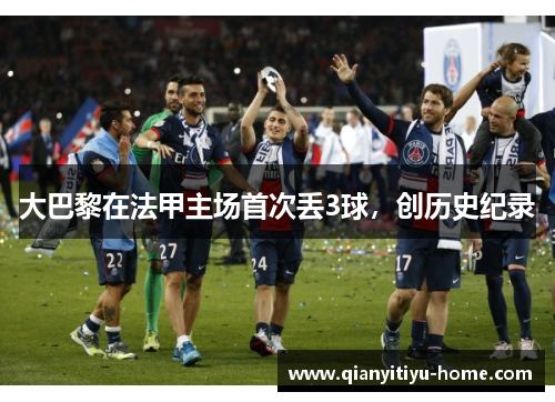 大巴黎在法甲主场首次丢3球,创历史纪录 大巴黎在法甲主场首次丢3球,创历史纪录