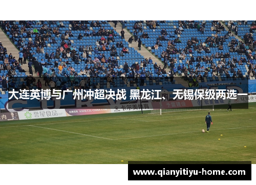 大连英博与广州冲超决战 黑龙江、无锡保级两选一 大连英博与广州冲超决战 黑龙江、无锡保级两选一