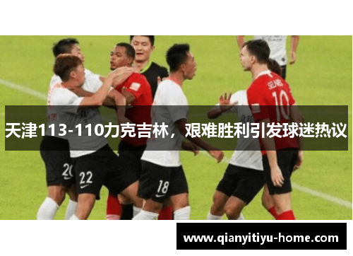 天津113-110力克吉林,艰难胜利引发球迷热议 天津113-110力克吉林,艰难胜利引发球迷热议