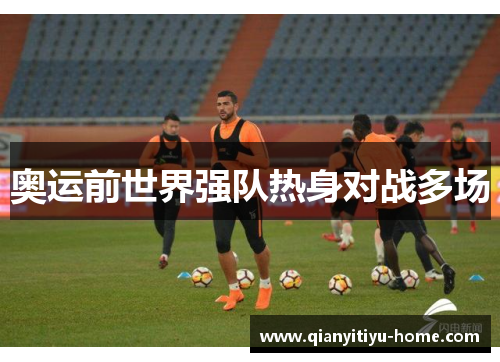 奥运前世界强队热身对战多场 奥运前世界强队热身对战多场
