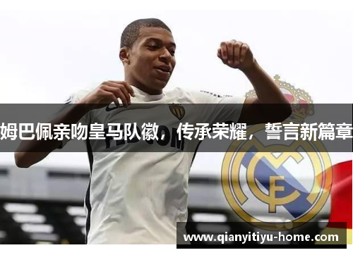 姆巴佩亲吻皇马队徽,传承荣耀,誓言新篇章 姆巴佩亲吻皇马队徽,传承荣耀,誓言新篇章