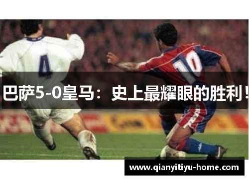 巴萨5-0皇马:史上最耀眼的胜利! 巴萨5-0皇马:史上最耀眼的胜利!
