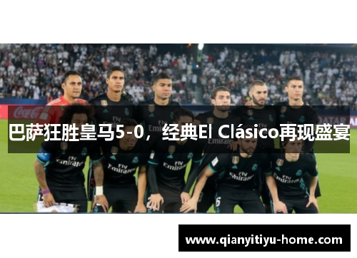 巴萨狂胜皇马5-0，经典El Clásico再现盛宴