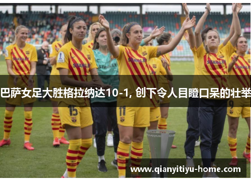 巴萨女足大胜格拉纳达10-1, 创下令人目瞪口呆的壮举