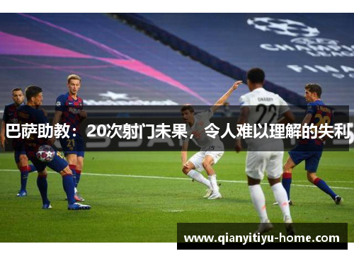 巴萨助教:20次射门未果,令人难以理解的失利 巴萨助教:20次射门未果,令人难以理解的失利