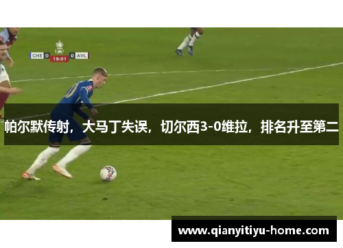 帕尔默传射,大马丁失误,切尔西3-0维拉,排名升至第二 帕尔默传射,大马丁失误,切尔西3-0维拉,排名升至第二