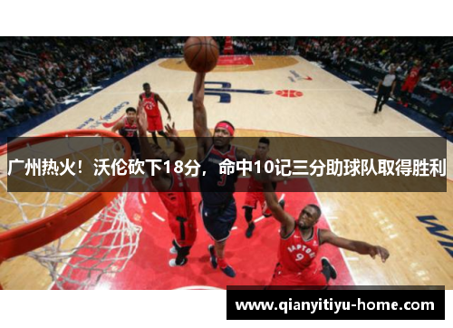 广州热火！沃伦砍下18分，命中10记三分助球队取得胜利