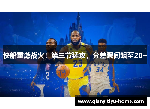 快船重燃战火!第三节猛攻,分差瞬间飙至20+ 快船重燃战火!第三节猛攻,分差瞬间飙至20+